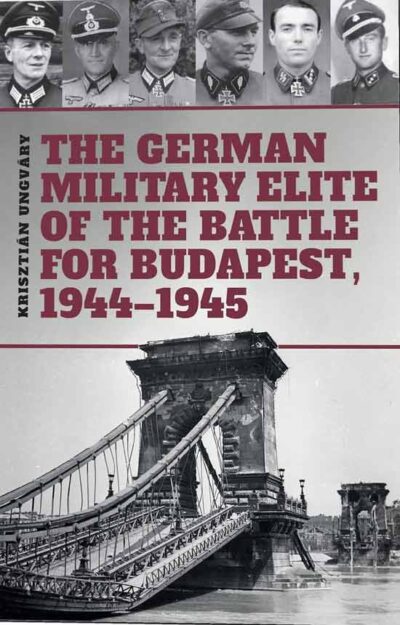 The German Military Elite of the Battle for Budapest, 1944-1945