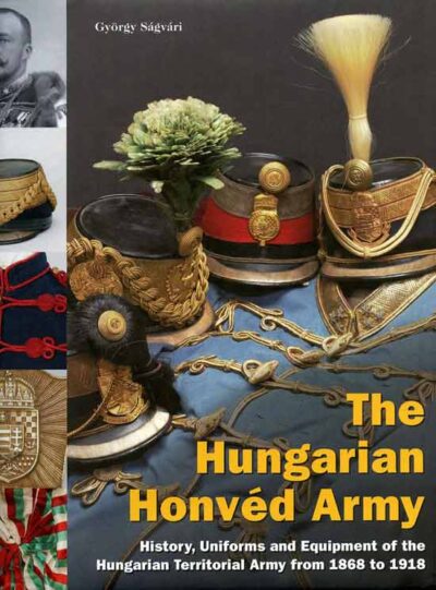 The Hungarian Honved Army. History, uniforms and equipment of the Hungarian Territorial Army from 1868 to 1918