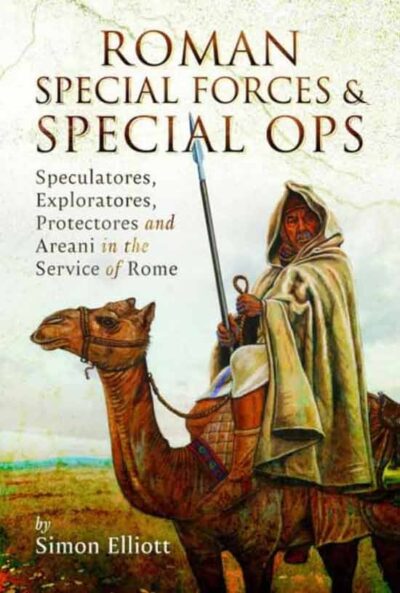 Roman Special Forces and Special Ops. Speculatores, Exploratores, Protectores and Areani in the Service of Rome