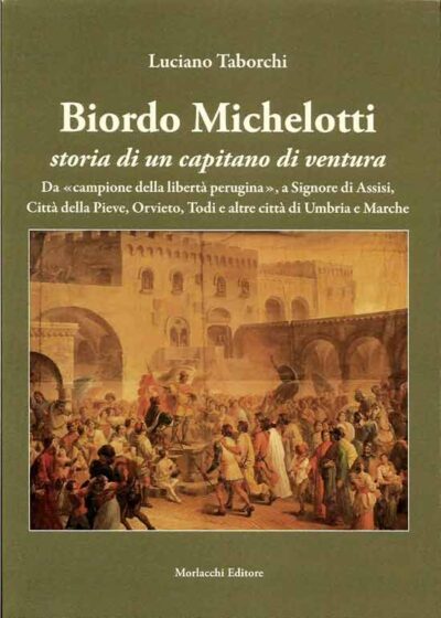 Biordo Michelotti storia di un capitano di ventura. Da «campione della libertà perugina», a Signore di Assisi, Città della Pieve, Orvieto, Todi e altre città di Umbria e Marche